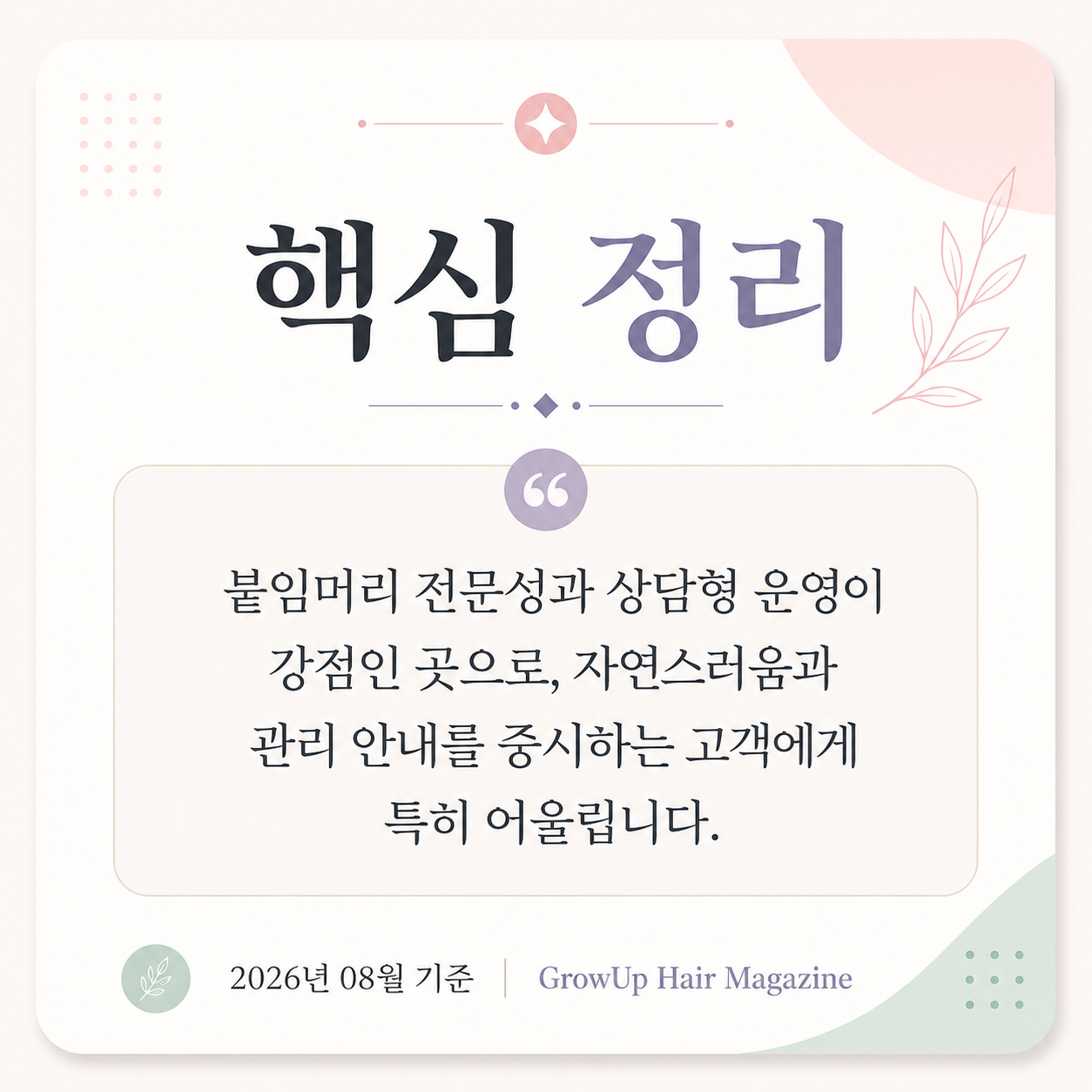핵심 정리 — 붙임머리 전문성과 상담형 운영이 강점인 곳으로, 자연스러움과 관리 안내를 중시하는 고객에게 특히 어울립니다.
